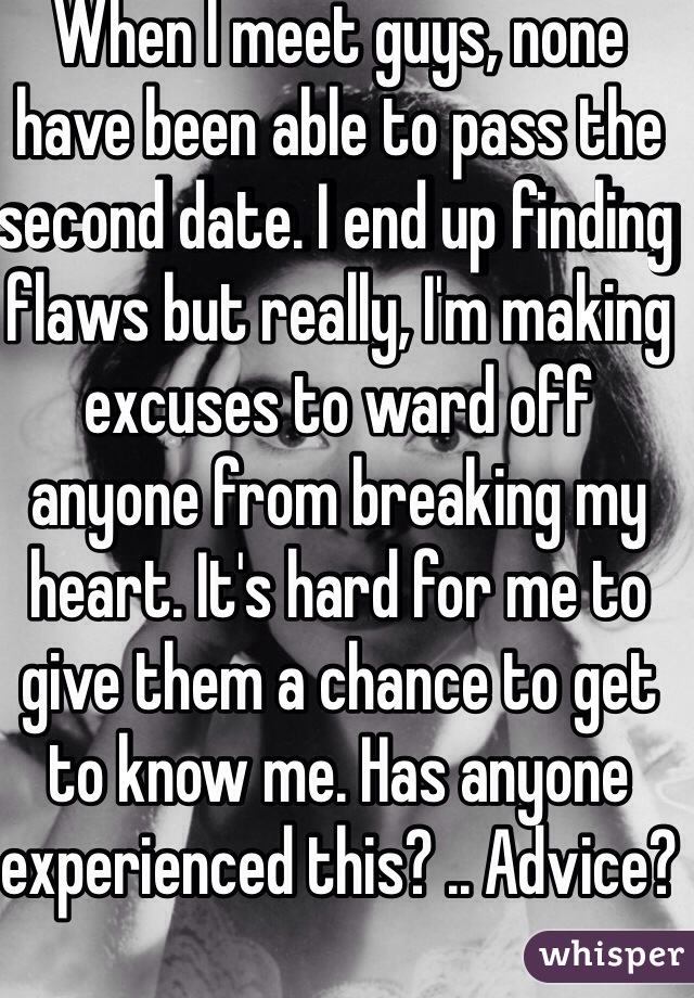 When I meet guys, none have been able to pass the second date. I end up finding flaws but really, I'm making excuses to ward off anyone from breaking my heart. It's hard for me to give them a chance to get to know me. Has anyone experienced this? .. Advice?