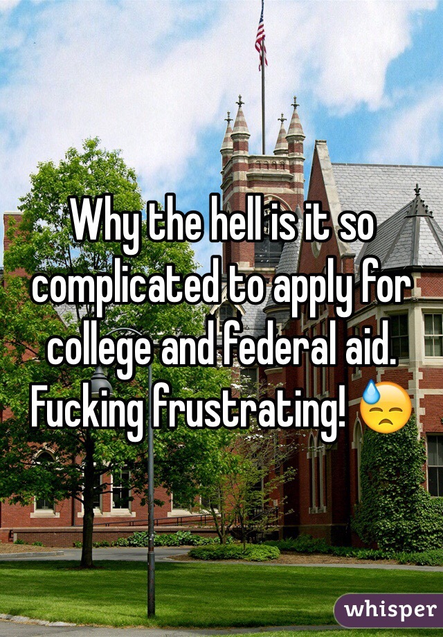 Why the hell is it so complicated to apply for college and federal aid. Fucking frustrating! 😓