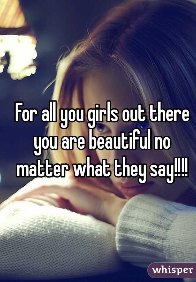 For all you girls out there you are beautiful no matter what they say!!!! 