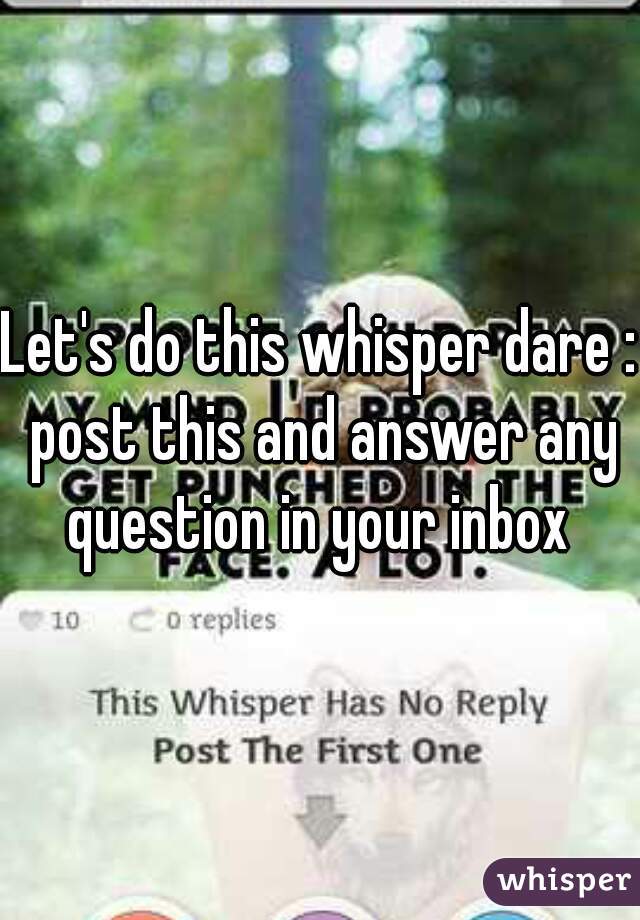 Let's do this whisper dare : post this and answer any question in your inbox 