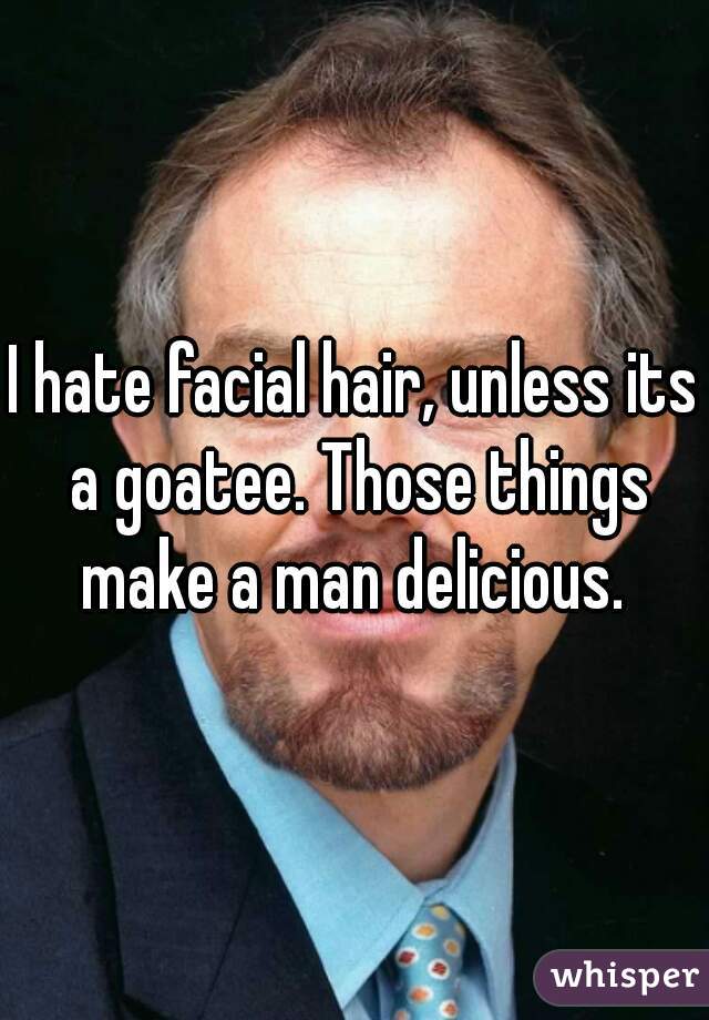 I hate facial hair, unless its a goatee. Those things make a man delicious. 