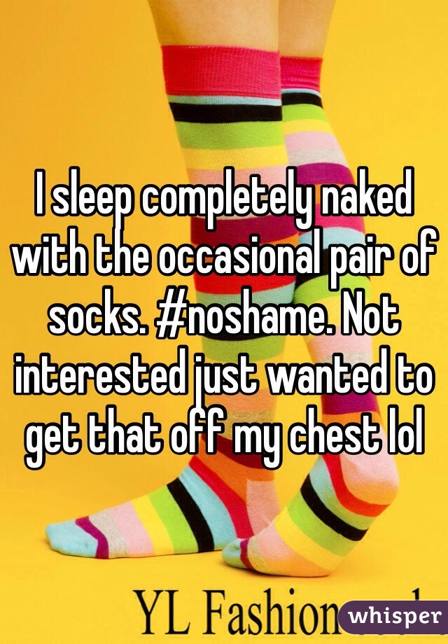 I sleep completely naked with the occasional pair of socks. #noshame. Not interested just wanted to get that off my chest lol 