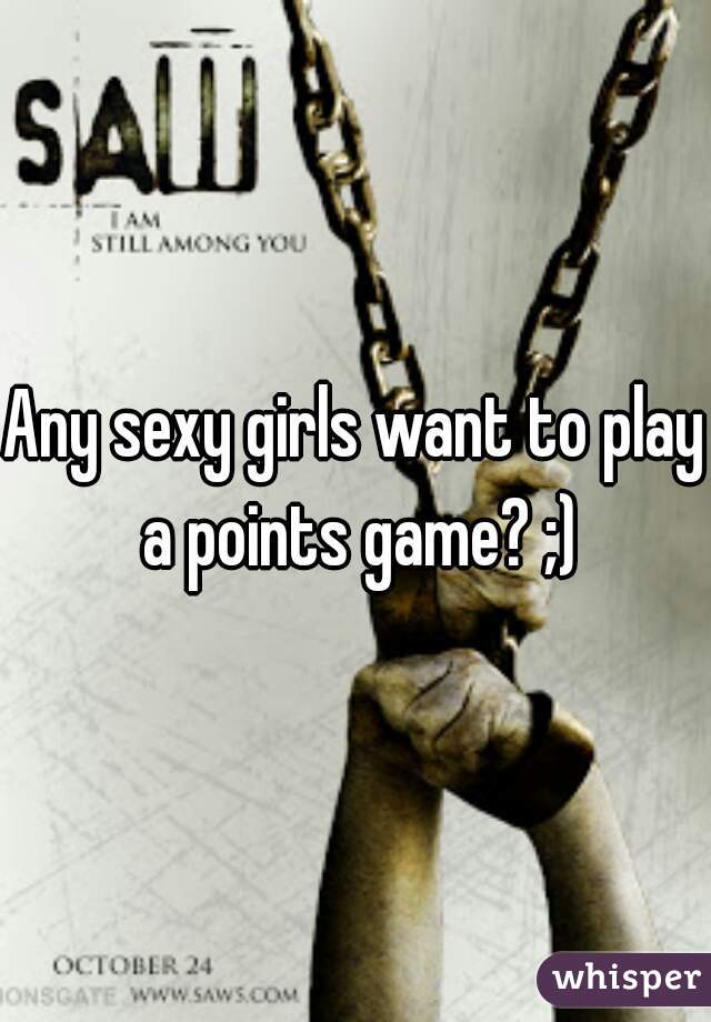 Any sexy girls want to play a points game? ;)