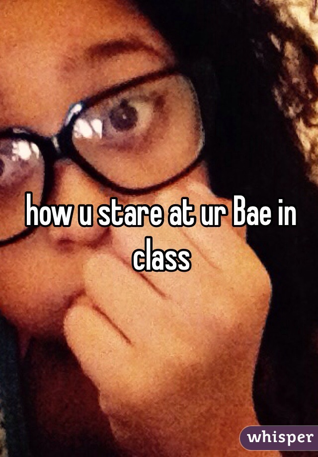 how u stare at ur Bae in class