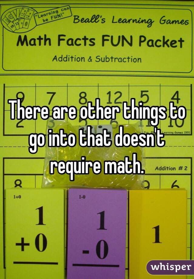 There are other things to go into that doesn't require math.