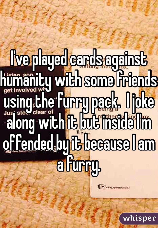 I've played cards against humanity with some friends using the furry pack.  I joke along with it but inside I'm offended by it because I am a furry.  