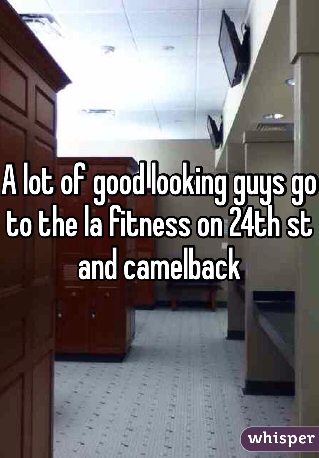 A lot of good looking guys go to the la fitness on 24th st and camelback 