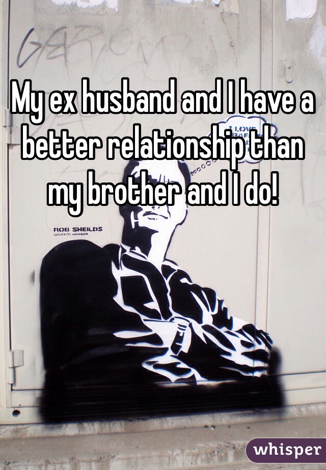 My ex husband and I have a better relationship than my brother and I do! 