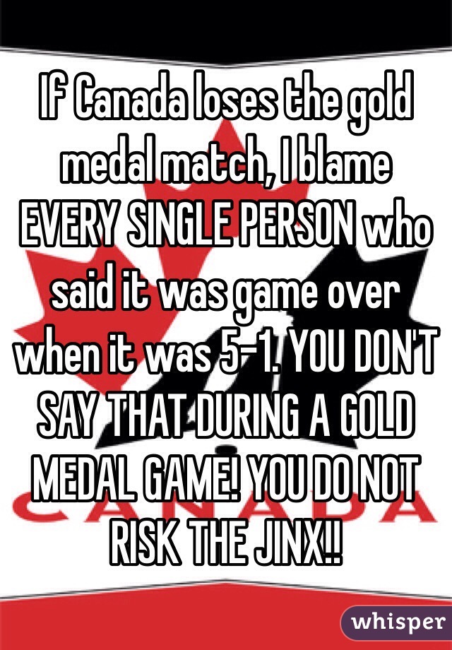 If Canada loses the gold medal match, I blame EVERY SINGLE PERSON who said it was game over when it was 5-1. YOU DON'T SAY THAT DURING A GOLD MEDAL GAME! YOU DO NOT RISK THE JINX!!