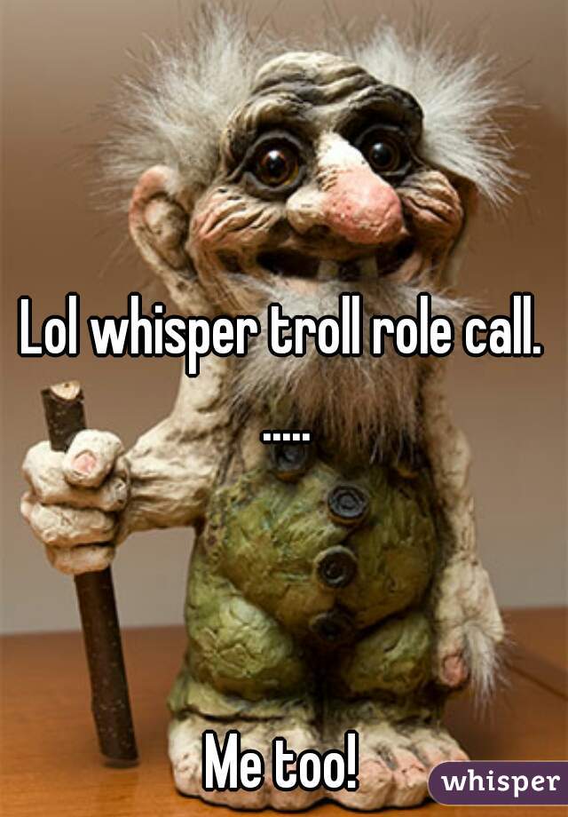 Lol whisper troll role call. .....



Me too!