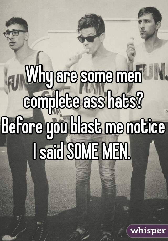 Why are some men complete ass hats? 
Before you blast me notice I said SOME MEN.  