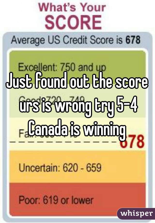 Just found out the score urs is wrong try 5-4 Canada is winning 