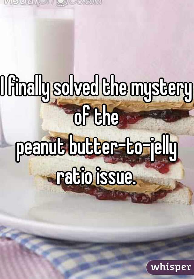 I finally solved the mystery of the 
peanut butter-to-jelly ratio issue. 