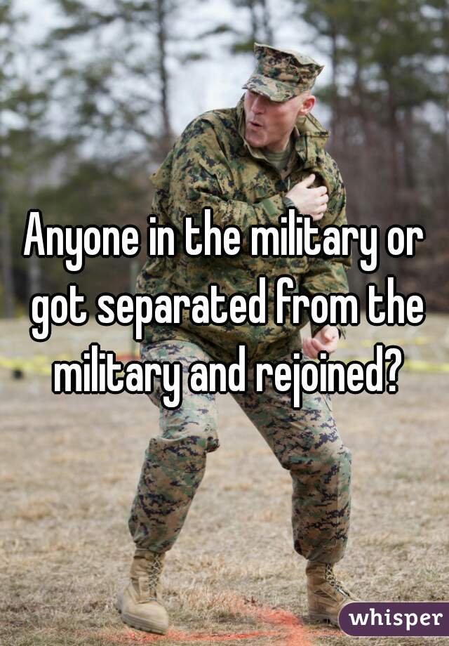 Anyone in the military or got separated from the military and rejoined?