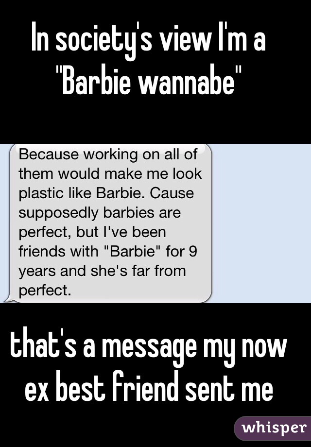 In society's view I'm a "Barbie wannabe" 





that's a message my now ex best friend sent me 