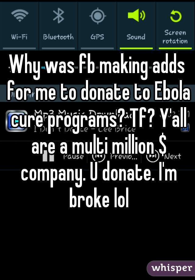 Why was fb making adds for me to donate to Ebola cure programs? Tf? Y'all are a multi million $ company. U donate. I'm broke lol