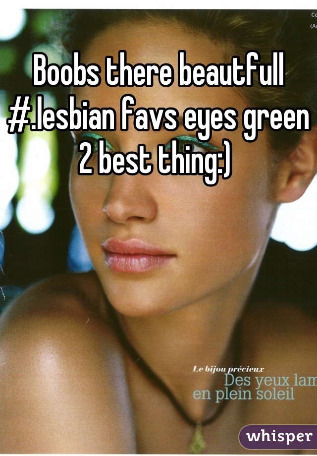 Boobs there beautfull #.lesbian favs eyes green 2 best thing:) 