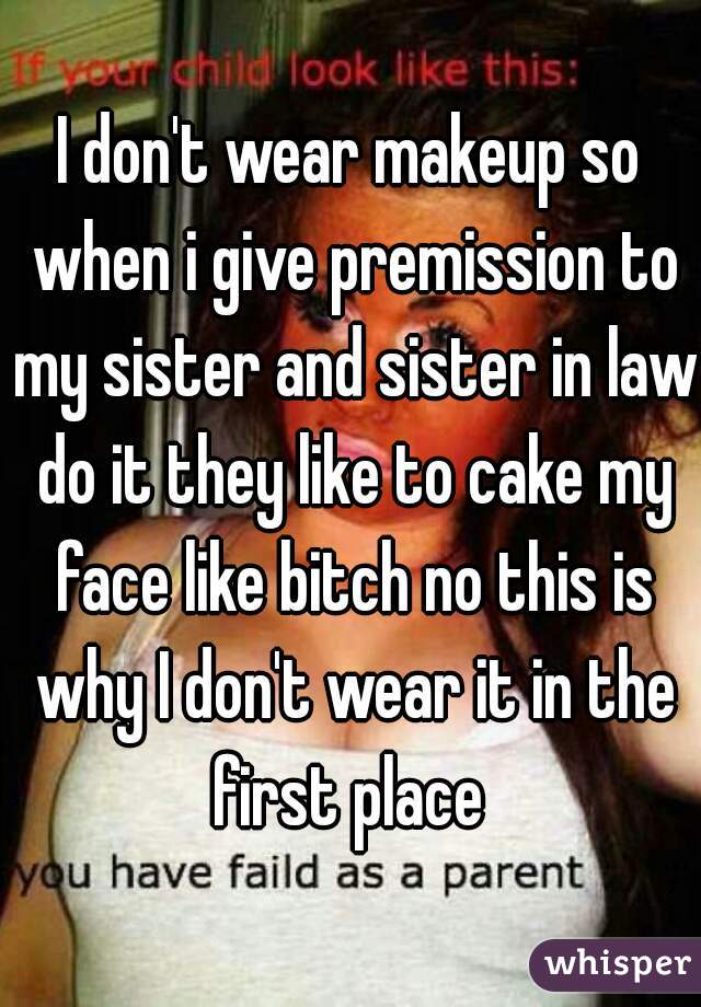 I don't wear makeup so when i give premission to my sister and sister in law do it they like to cake my face like bitch no this is why I don't wear it in the first place 