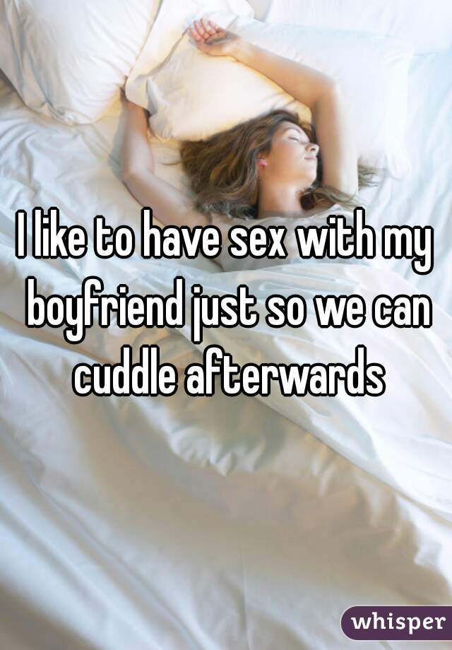 I like to have sex with my boyfriend just so we can cuddle afterwards