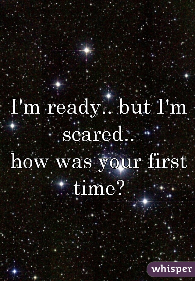 I'm ready.. but I'm scared.. 
how was your first time? 