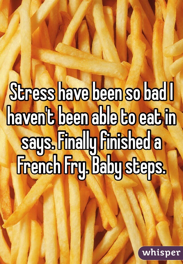 Stress have been so bad I haven't been able to eat in says. Finally finished a French Fry. Baby steps.
