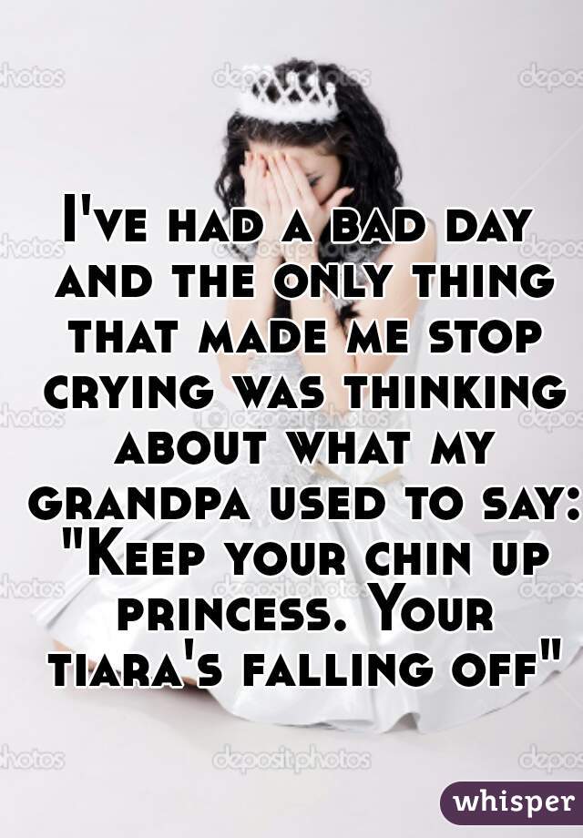 I've had a bad day and the only thing that made me stop crying was thinking about what my grandpa used to say: "Keep your chin up princess. Your tiara's falling off"