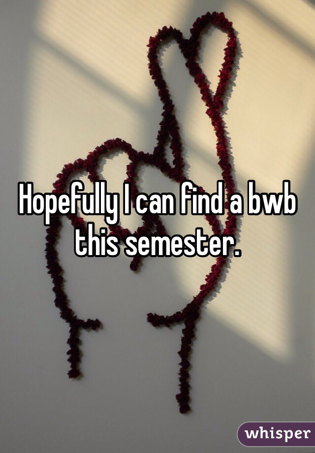 Hopefully I can find a bwb this semester.