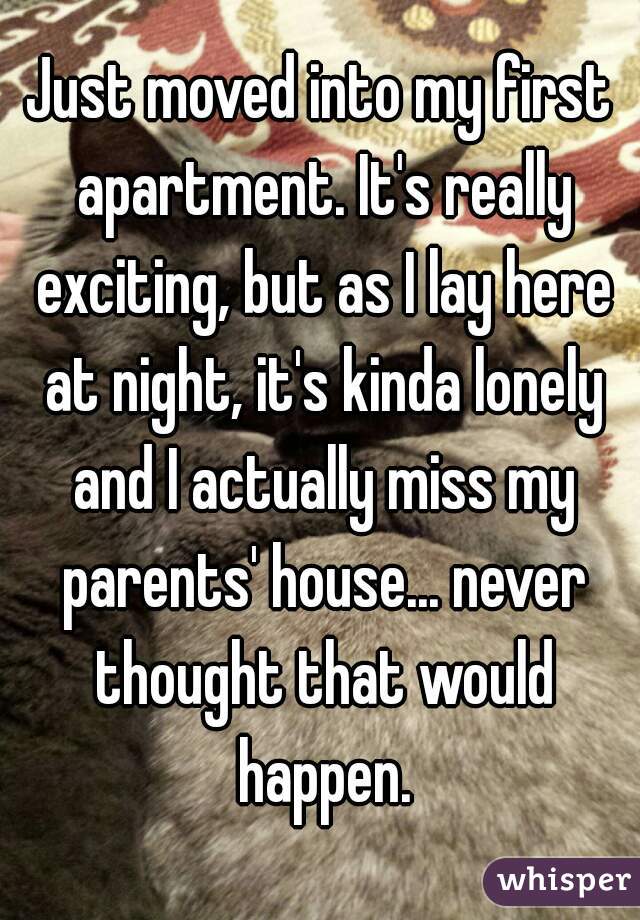 Just moved into my first apartment. It's really exciting, but as I lay here at night, it's kinda lonely and I actually miss my parents' house... never thought that would happen.
