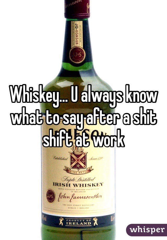 Whiskey... U always know what to say after a shit shift at work