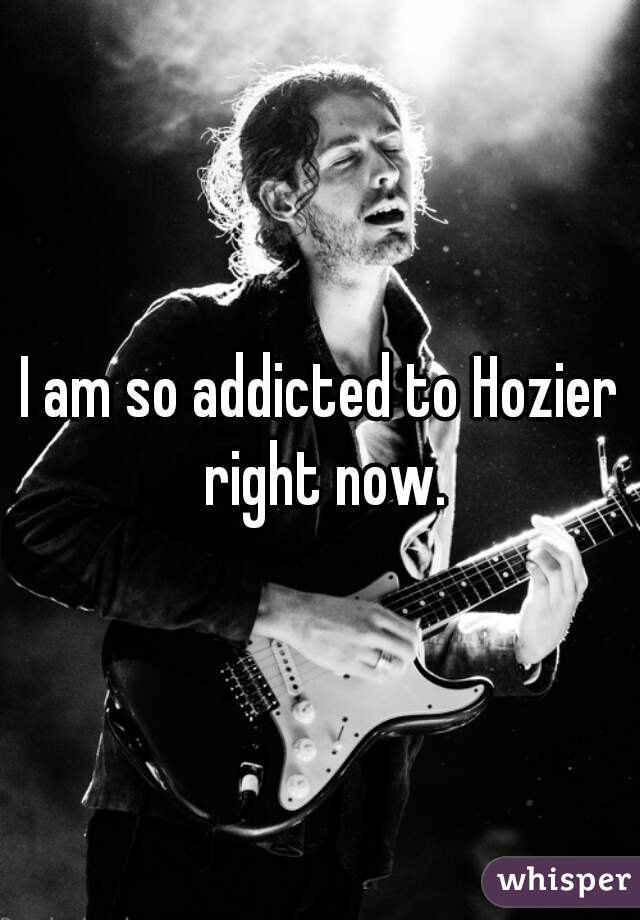 I am so addicted to Hozier right now.