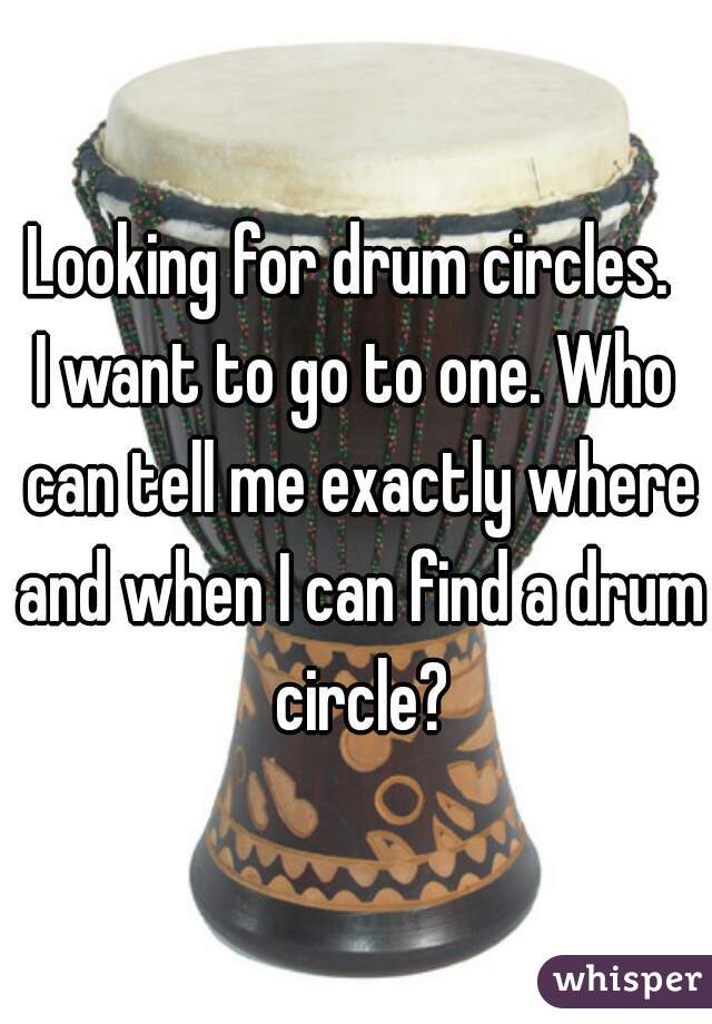 Looking for drum circles. 
I want to go to one. Who can tell me exactly where and when I can find a drum circle?