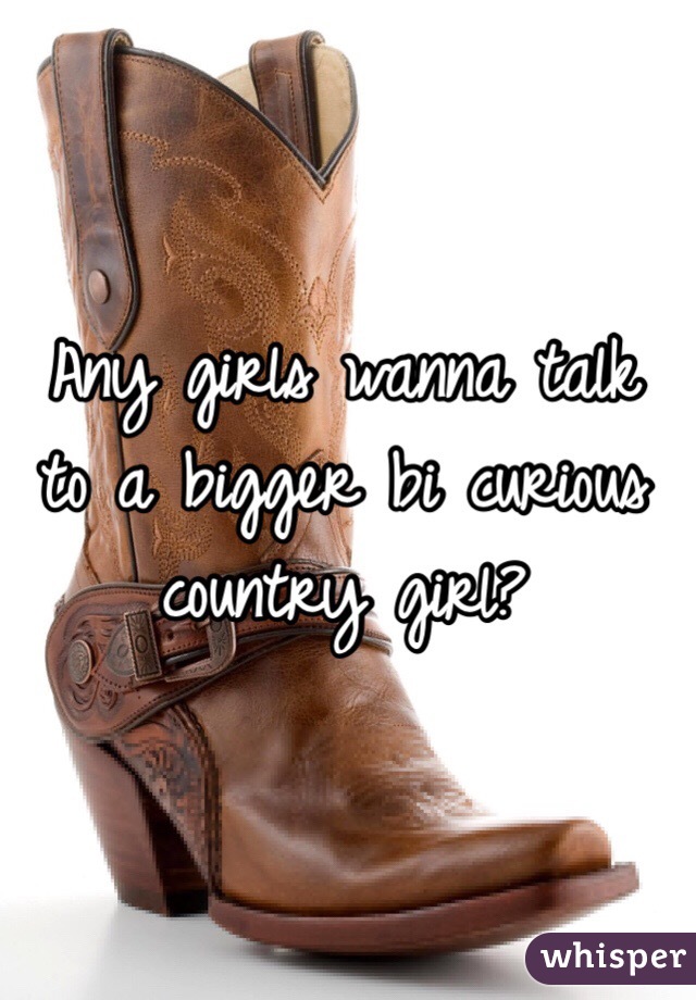 Any girls wanna talk to a bigger bi curious country girl?