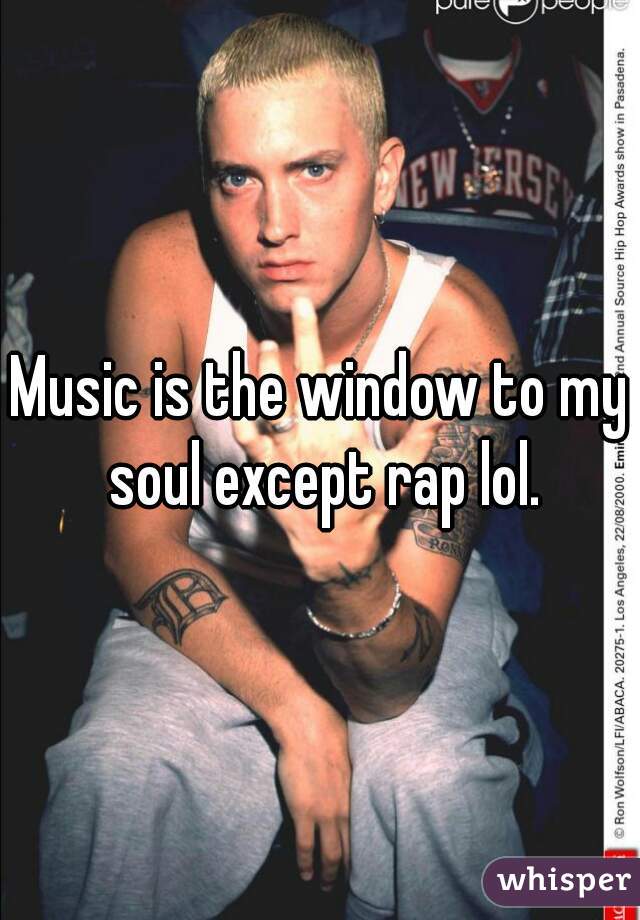 Music is the window to my soul except rap lol.