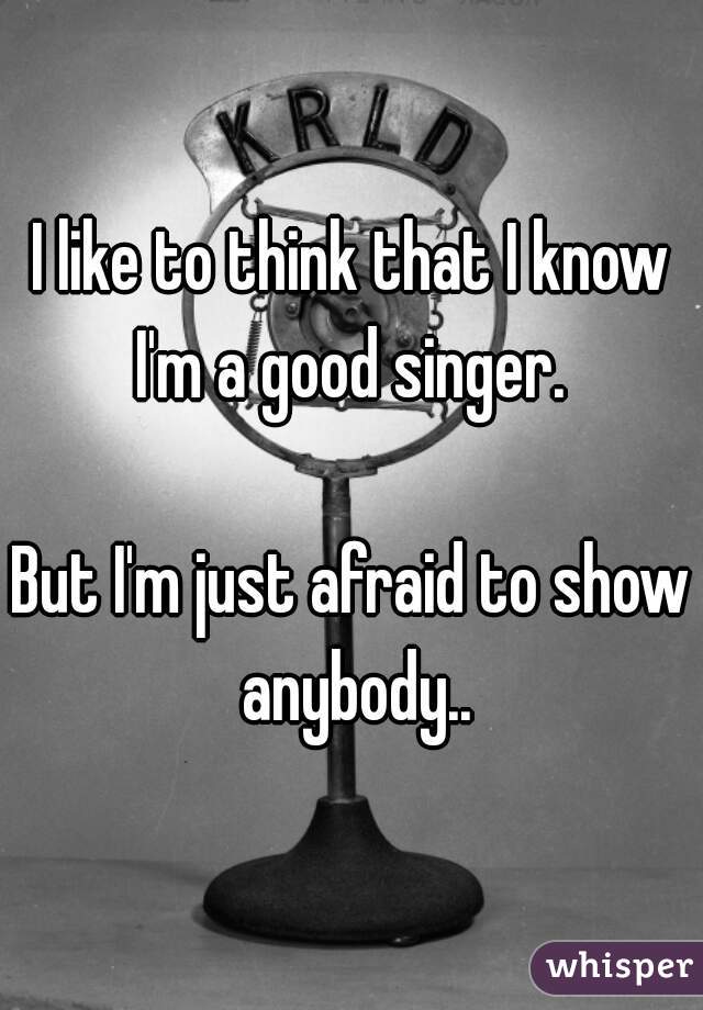 I like to think that I know I'm a good singer. 

But I'm just afraid to show anybody..