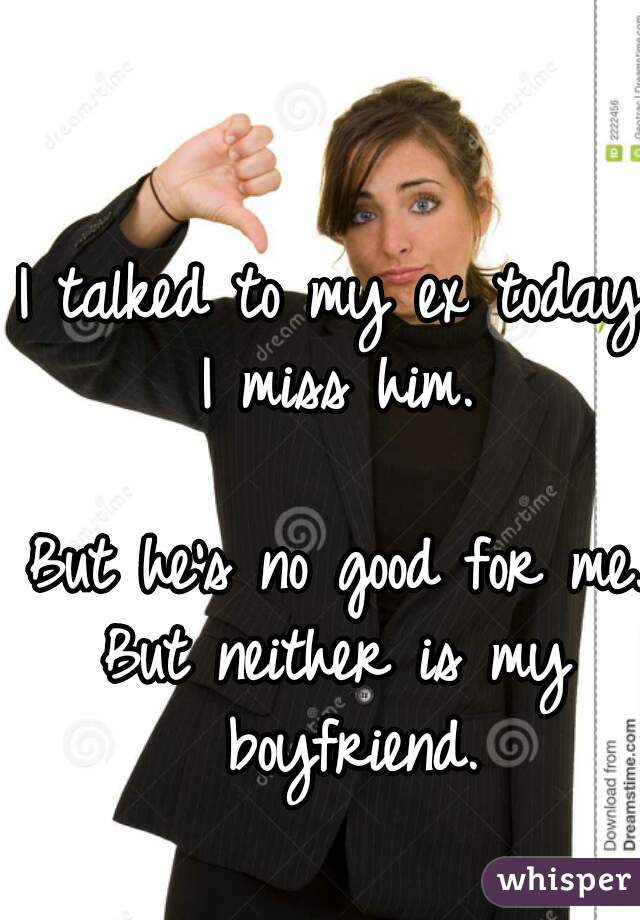 I talked to my ex today.
I miss him.

But he's no good for me.
But neither is my boyfriend.