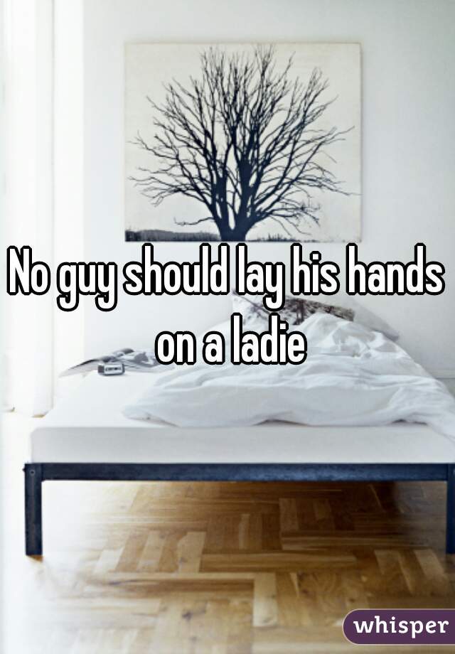 No guy should lay his hands on a ladie