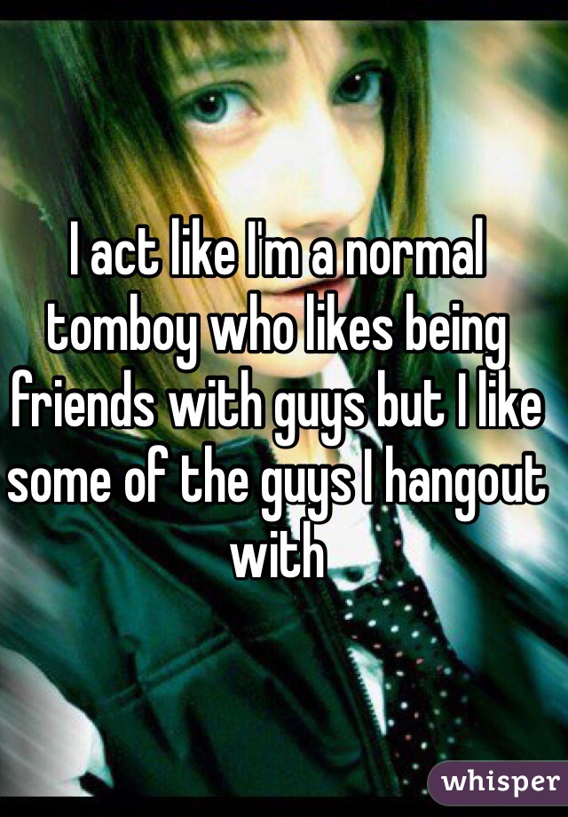 I act like I'm a normal tomboy who likes being friends with guys but I like some of the guys I hangout with