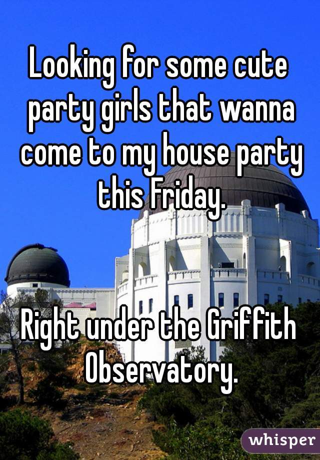 Looking for some cute party girls that wanna come to my house party this Friday.


Right under the Griffith Observatory.