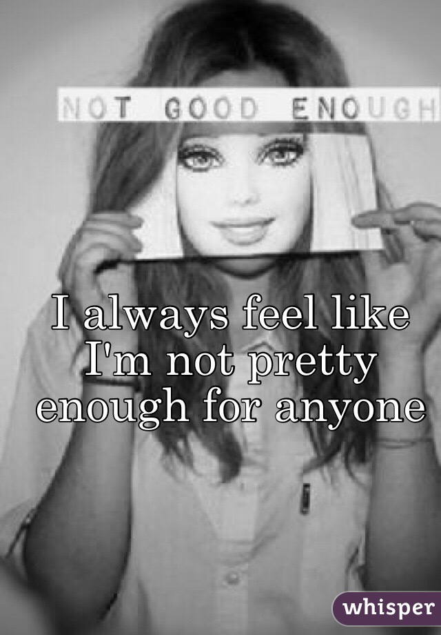 I always feel like I'm not pretty enough for anyone 