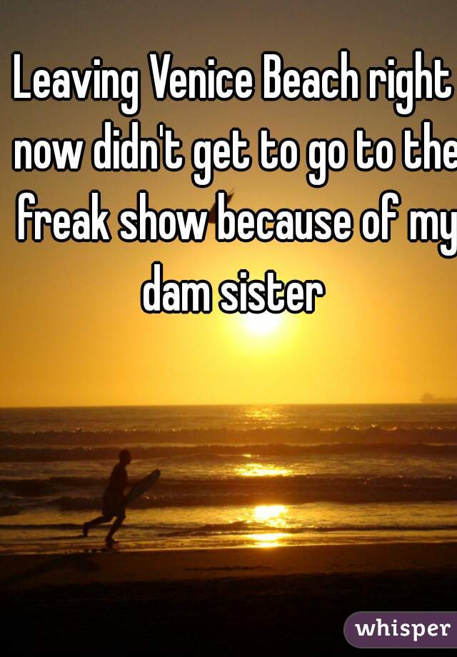 Leaving Venice Beach right now didn't get to go to the freak show because of my dam sister 