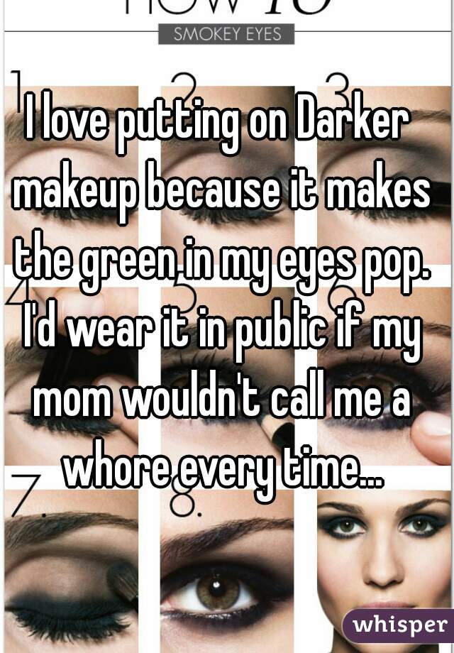 I love putting on Darker makeup because it makes the green in my eyes pop. I'd wear it in public if my mom wouldn't call me a whore every time...