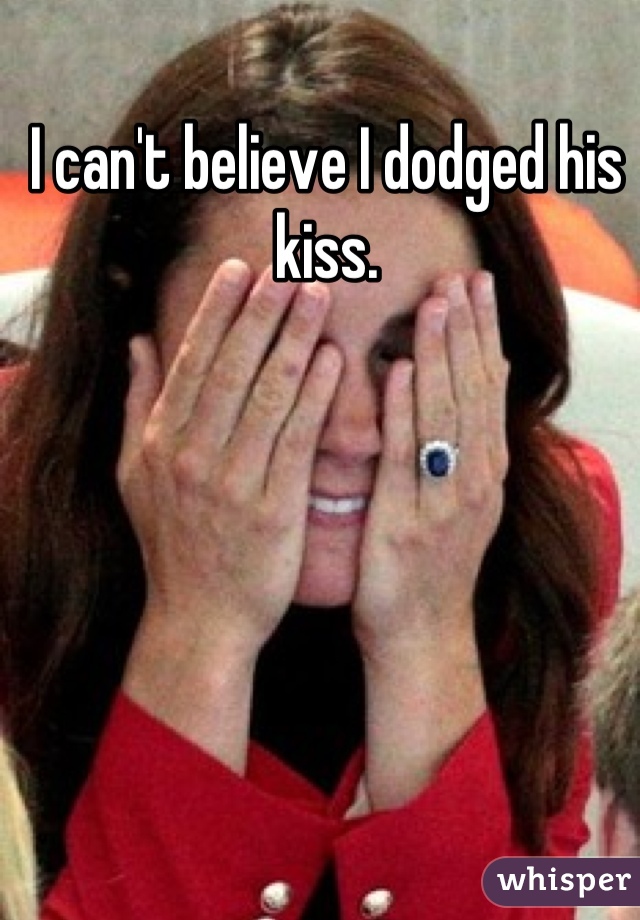 I can't believe I dodged his kiss. 

