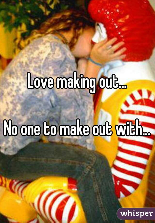 Love making out...

No one to make out with...