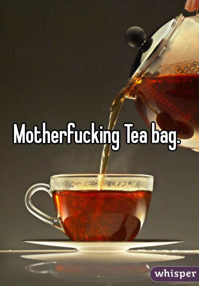 Motherfucking Tea bag. 