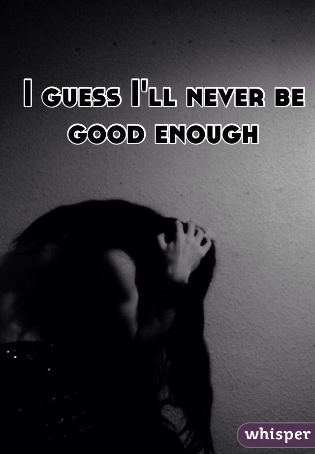 I guess I'll never be good enough 