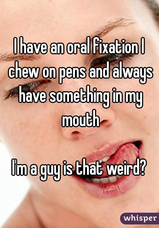 I have an oral fixation I chew on pens and always have something in my mouth

I'm a guy is that weird?