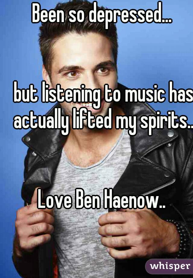 Been so depressed...


 but listening to music has actually lifted my spirits..


Love Ben Haenow..