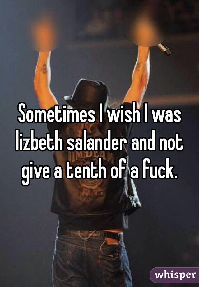 Sometimes I wish I was lizbeth salander and not give a tenth of a fuck.