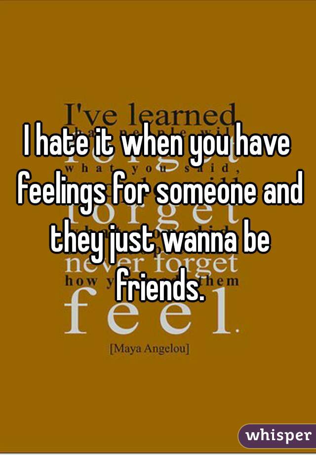 I hate it when you have feelings for someone and they just wanna be friends.