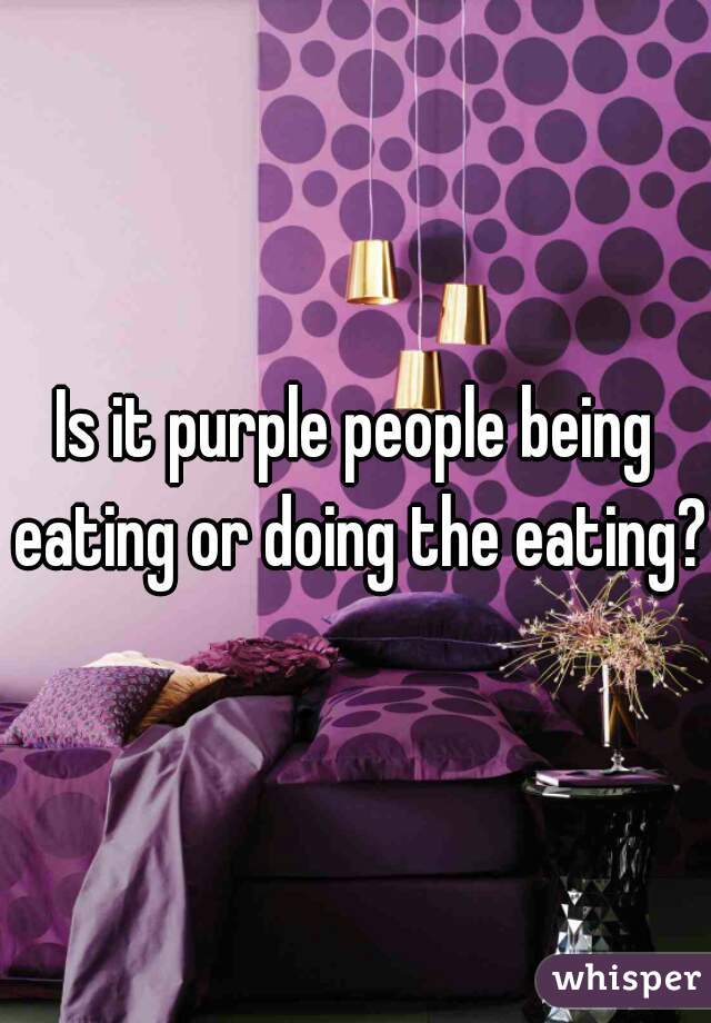 Is it purple people being eating or doing the eating?